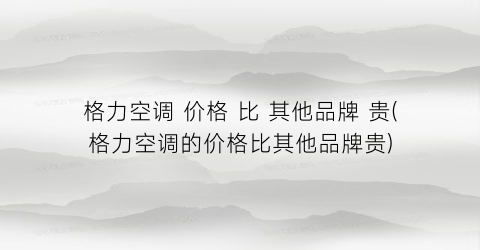 格力空调 价格 比 其他品牌 贵(格力空调的价格比其他品牌贵)